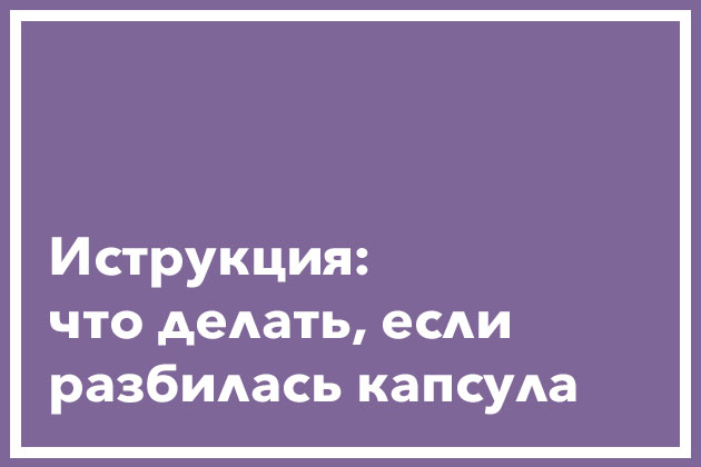 Что делать, если разбилась капсула